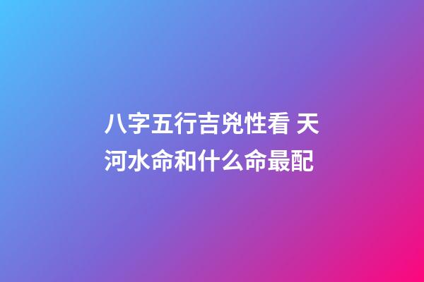 八字五行吉兇性看 天河水命和什么命最配